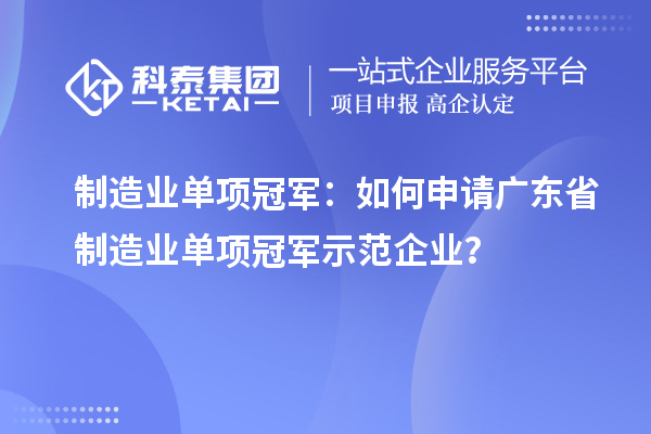 制造業單項冠軍：如何申請廣東省制造業單項冠軍示范企業？