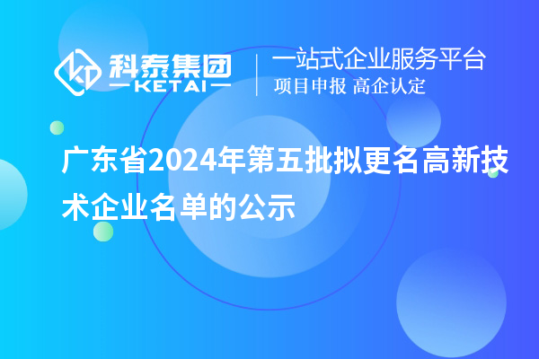 廣東省2024年第五批擬更名高新技術(shù)企業(yè)名單的公示