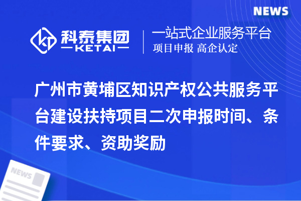 廣州市黃埔區知識產權公共服務平臺建設扶持項目二次申報時間、條件要求、資助獎勵