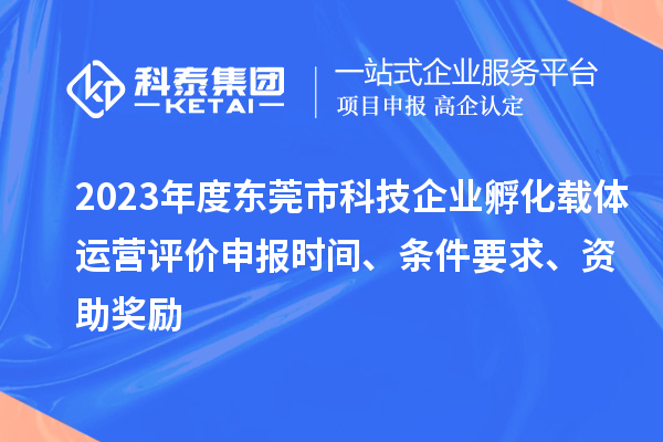 2023年度東莞市科技企業(yè)孵化載體運(yùn)營(yíng)評(píng)價(jià)申報(bào)時(shí)間、條件要求、資助獎(jiǎng)勵(lì)