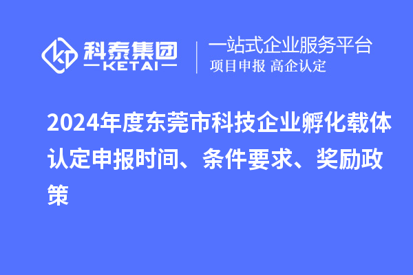 2024年度東莞市科技企業孵化載體認定申報時間、條件要求、獎勵政策