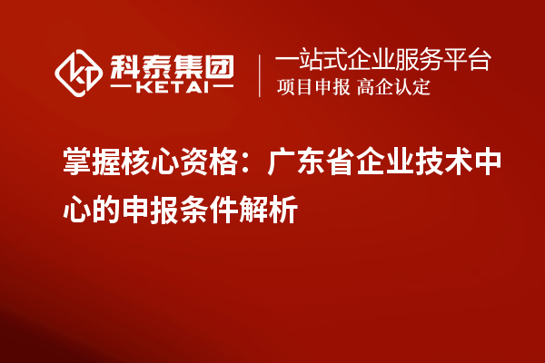 掌握核心資格：廣東省企業技術中心的申報條件解析