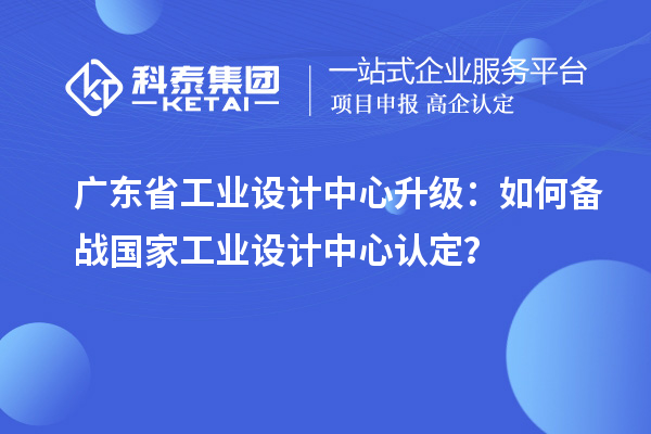 廣東省工業(yè)設(shè)計(jì)中心升級(jí)：如何備戰(zhàn)國(guó)家工業(yè)設(shè)計(jì)中心認(rèn)定？