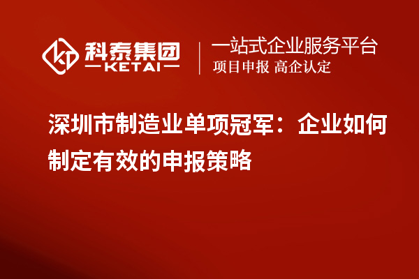 深圳市制造業單項冠軍：企業如何制定有效的申報策略