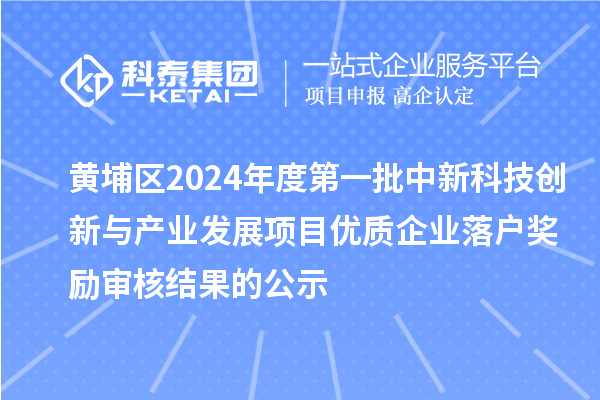 黃埔區2024年度第一批中新科技創新與產業發展項目優質企業落戶獎勵審核結果的公示