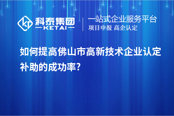 如何提高佛山市高新技術(shù)企業(yè)認(rèn)定補(bǔ)助的成功率?