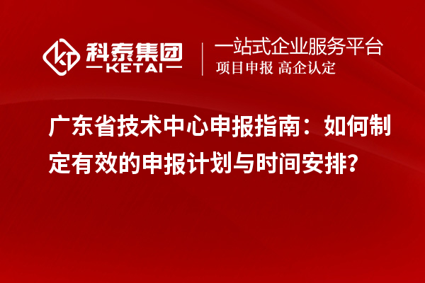 廣東省技術中心申報指南：如何制定有效的申報計劃與時間安排？