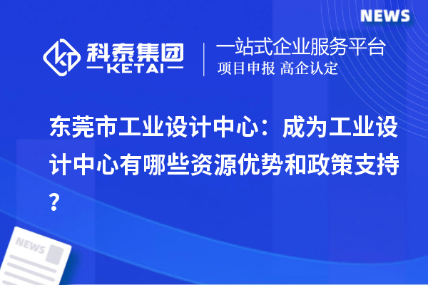  東莞市工業(yè)設(shè)計(jì)中心：成為工業(yè)設(shè)計(jì)中心有哪些資源優(yōu)勢(shì)和政策支持？