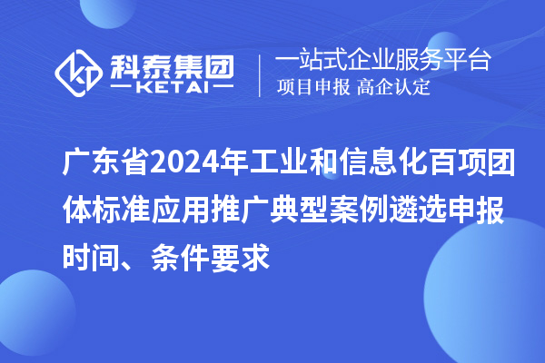 廣東省2024年工業(yè)和信息化百項(xiàng)團(tuán)體標(biāo)準(zhǔn)應(yīng)用推廣典型案例遴選申報(bào)時(shí)間、條件要求