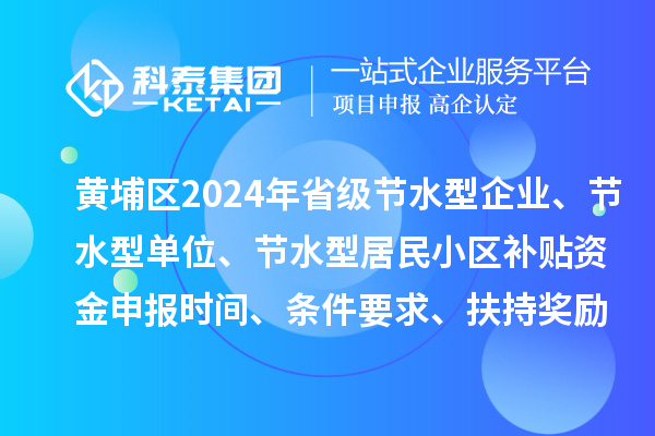 黃埔區2024年省級節水型企業、節水型單位、 節水型居民小區補貼資金申報時間、條件要求、扶持獎勵