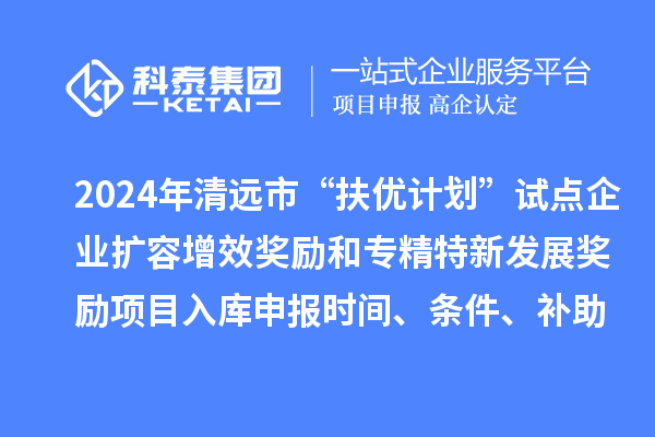 2024年清遠市“扶優(yōu)計劃”試點企業(yè)擴容增效獎勵和專精特新發(fā)展獎勵項目入庫申報時間、條件、補助