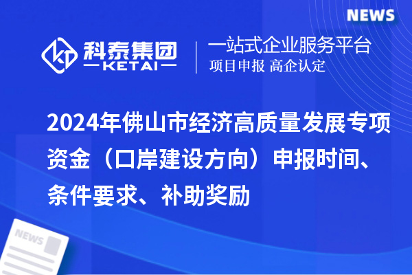 2024年佛山市經濟高質量發展專項資金（口岸建設方向）申報時間、條件要求、補助獎勵