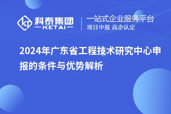 2024年廣東省工程技術(shù)研究中心申報的條件與優(yōu)勢解析