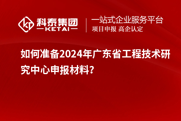 如何準備2024年廣東省工程技術(shù)研究中心申報材料？