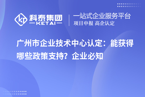  廣州市企業技術中心認定：企業能獲得哪些政策支持？