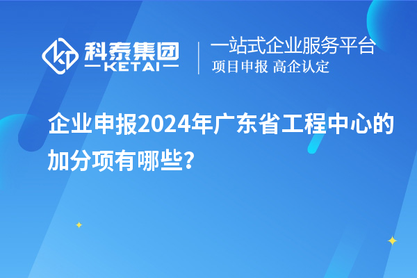 企業(yè)申報2024年廣東省工程中心的加分項有哪些？