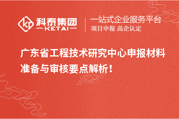 廣東省工程技術(shù)研究中心申報材料準備與審核要點解析！