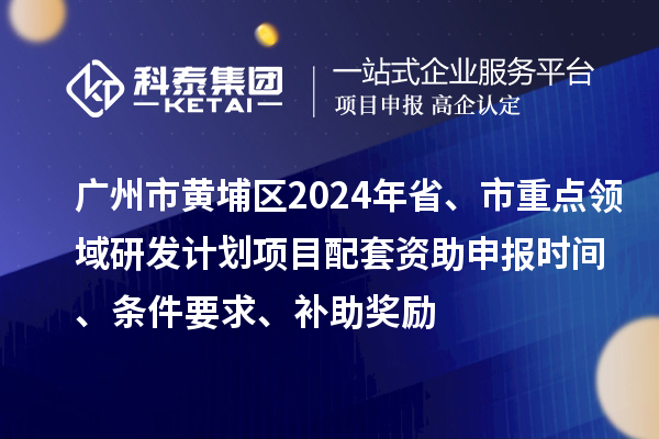 廣州市黃埔區2024年省、市重點領域研發計劃項目配套資助申報時間、條件要求、補助獎勵