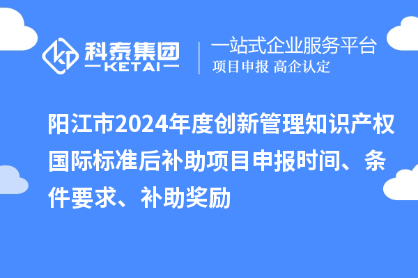 陽(yáng)江市2024年度創(chuàng)新管理知識(shí)產(chǎn)權(quán)國(guó)際標(biāo)準(zhǔn)后補(bǔ)助<a href=http://5511mu.com/shenbao.html target=_blank class=infotextkey>項(xiàng)目申報(bào)</a>時(shí)間、條件要求、補(bǔ)助獎(jiǎng)勵(lì)