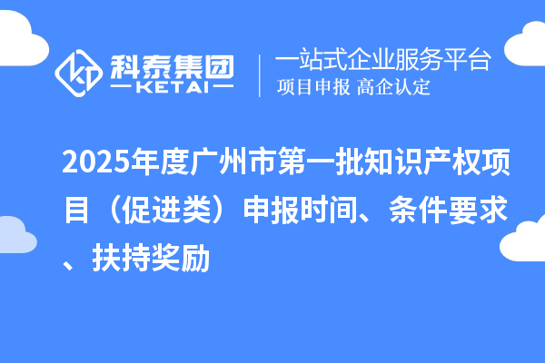 2025年度廣州市第一批知識產權項目（促進類）申報時間、條件要求、扶持獎勵