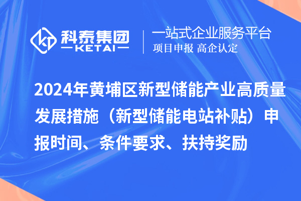 2024年度黃埔區(qū)新型儲(chǔ)能產(chǎn)業(yè)高質(zhì)量發(fā)展若干措施（新型儲(chǔ)能電站補(bǔ)貼）申報(bào)時(shí)間、條件要求、扶持獎(jiǎng)勵(lì)