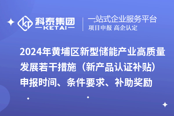 2024年黃埔區新型儲能產業高質量發展若干措施（新產品認證補貼）申報時間、條件要求、補助獎勵