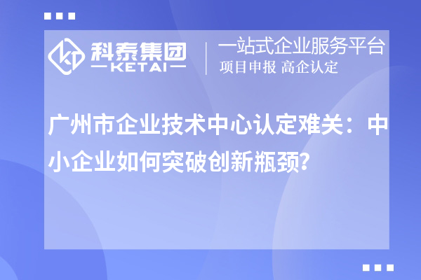 廣州市企業技術中心認定難關：中小企業如何突破技術中心認定難關？？