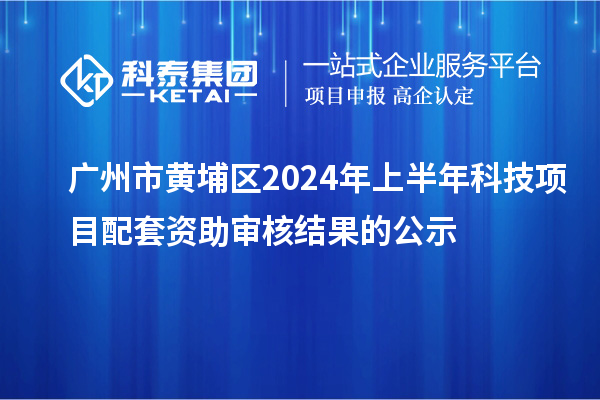 廣州市黃埔區2024年上半年科技項目配套資助審核結果的公示