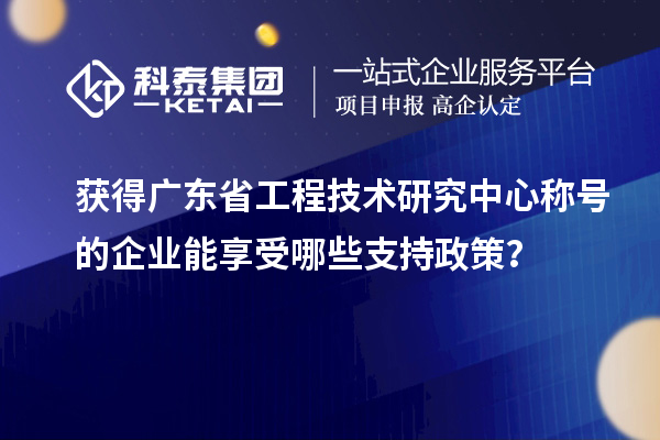 獲得廣東省工程技術(shù)研究中心稱號的企業(yè)能享受哪些支持政策？