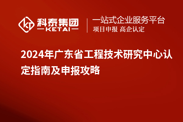 2024年廣東省工程技術研究中心認定指南及申報攻略