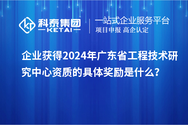 企業獲得2024年廣東省工程技術研究中心資質的具體獎勵是什么？