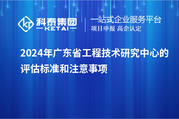 2024年廣東省工程技術研究中心的評估標準和注意事項