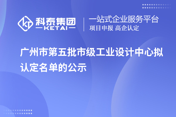 廣州市第五批市級工業設計中心擬認定名單的公示