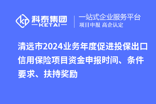 清遠(yuǎn)市2024業(yè)務(wù)年度促進(jìn)投保出口信用保險(xiǎn)項(xiàng)目資金申報(bào)時(shí)間、條件要求、扶持獎(jiǎng)勵(lì)