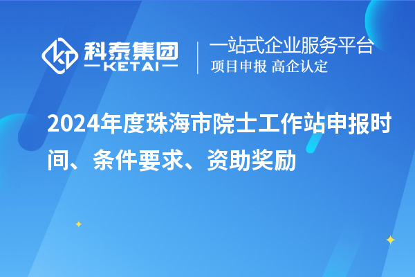 2024年度珠海市院士工作站申報時間、條件要求、資助獎勵