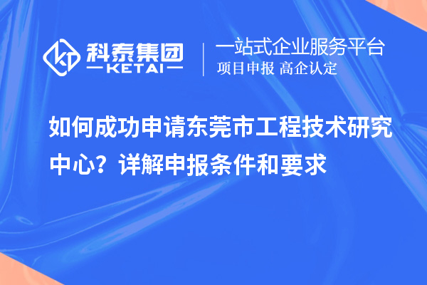 如何成功申請東莞市工程技術研究中心？詳解申報條件和要求