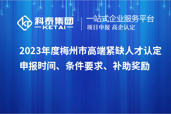 2023年度梅州市高端緊缺人才認定申報時間、條件要求、補助獎勵