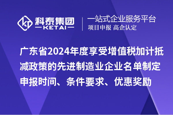 廣東省2024年度享受增值稅加計(jì)抵減政策的先進(jìn)制造業(yè)企業(yè)名單制定申報(bào)時(shí)間、條件要求、優(yōu)惠獎(jiǎng)勵(lì)