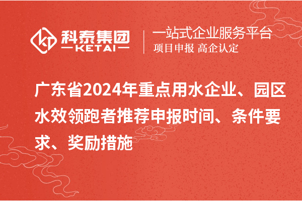 廣東省2024年重點用水企業、園區水效領跑者推薦申報時間、條件要求、獎勵措施