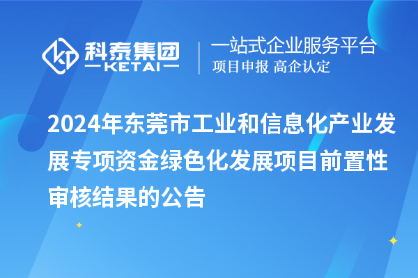 2024年東莞市工業和信息化產業發展專項資金綠色化發展項目前置性審核結果的公告