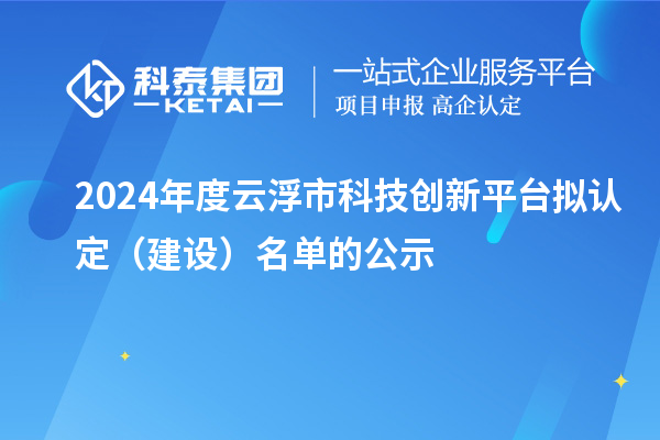 2024年度云浮市科技創新平臺擬認定（建設）名單的公示