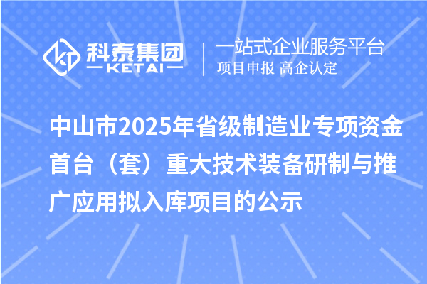 中山市2025年省級制造業專項資金首臺（套）重大技術裝備研制與推廣應用擬入庫項目的公示