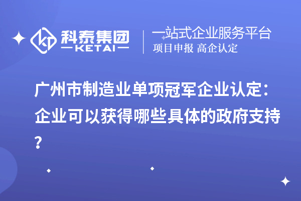 廣州市制造業單項冠軍企業認定：企業可以獲得哪些具體的政府支持？