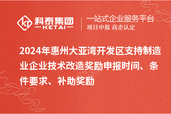 2024年惠州大亞灣開發區支持制造業企業技術改造獎勵申報時間、條件要求、補助獎勵