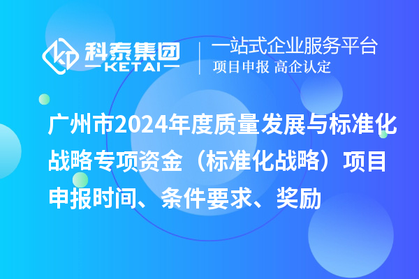 廣州市2024年度質量發(fā)展與標準化戰(zhàn)略專項資金（標準化戰(zhàn)略）項目申報時間、條件要求、獎勵