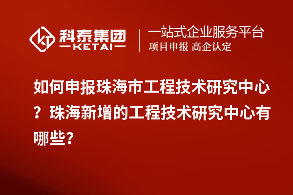 如何申報珠海市工程技術研究中心？珠海新增的工程技術研究中心有哪些？