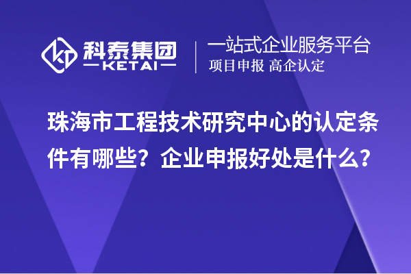 珠海市工程技術研究中心的認定條件有哪些？企業申報好處是什么？