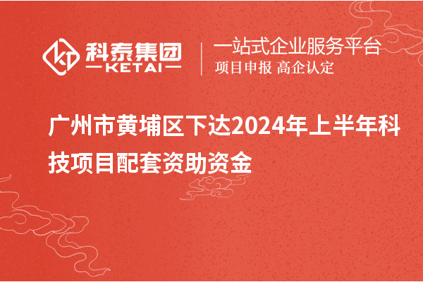 廣州市黃埔區下達2024年上半年科技項目配套資助資金