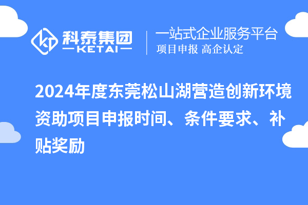 2024年度東莞松山湖營造創(chuàng)新環(huán)境資助項目申報時間、條件要求、補貼獎勵