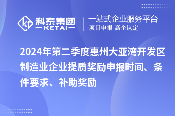 2024年第二季度惠州大亞灣開發(fā)區(qū)制造業(yè)企業(yè)提質(zhì)獎勵申報時間、條件要求、補助獎勵